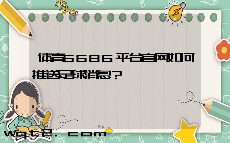 体育6686平台官网如何推送足球消息？