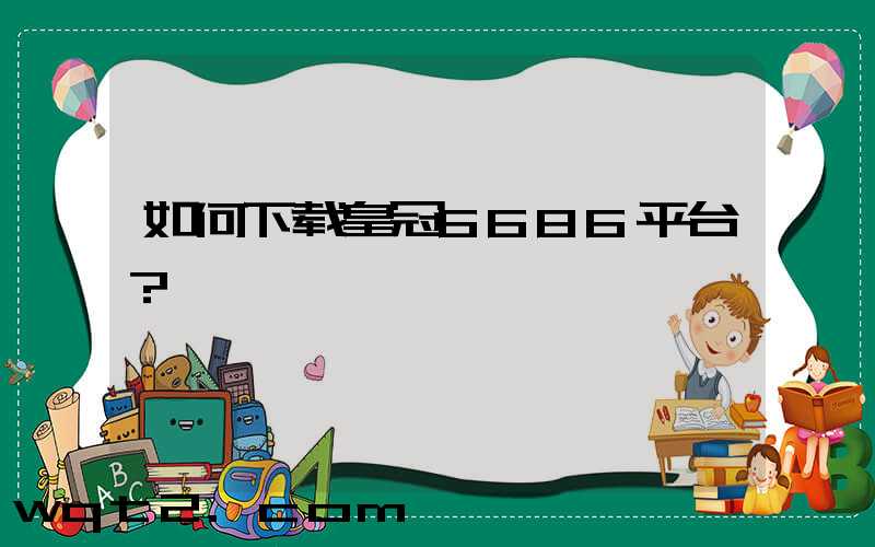 如何下载皇冠6686平台？