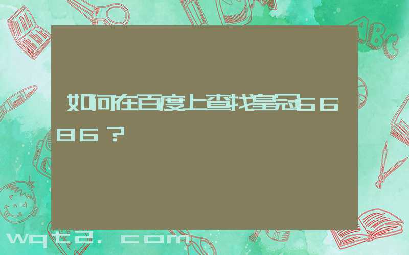 如何在百度上查找皇冠6686？