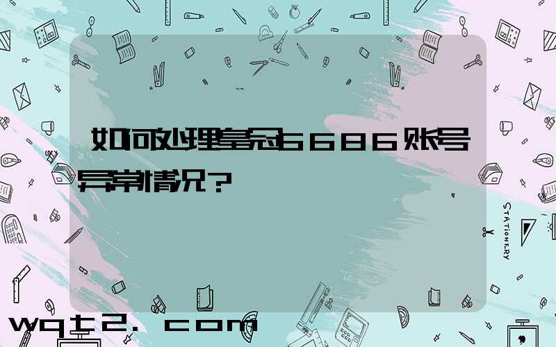 如何处理皇冠6686账号异常情况？